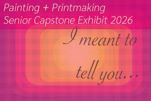 A pink and orange striped background with cursive text that says the title of the exhibition, "I meant to tell you..." At the top, it says "Painting + Printmaking Senior Capstone Exhibition 2026." The poster is a lighter orange in the middle and darker pink around the outside.