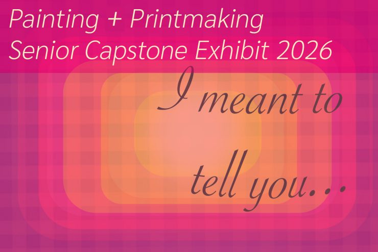 A pink and orange striped background with cursive text that says the title of the exhibition, "I meant to tell you..." At the top, it says "Painting + Printmaking Senior Capstone Exhibition 2026." The poster is a lighter orange in the middle and darker pink around the outside.